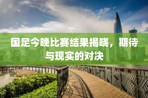 国足今晚比赛结果揭晓，期待与现实的对决