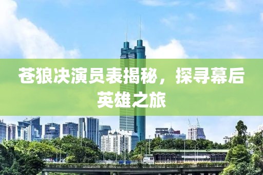 苍狼决演员表揭秘，探寻幕后英雄之旅