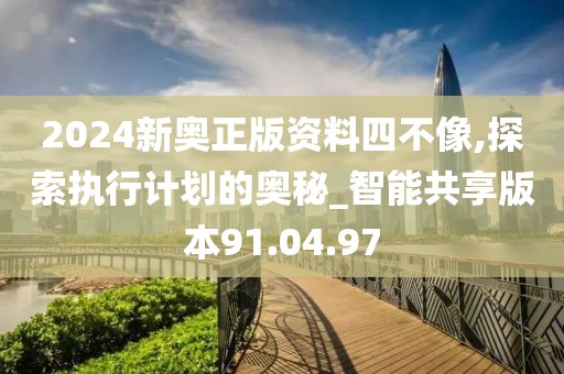 2024新奥正版资料四不像,探索执行计划的奥秘_智能共享版本91.04.97