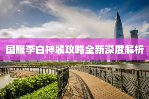 国服李白神装攻略全新深度解析