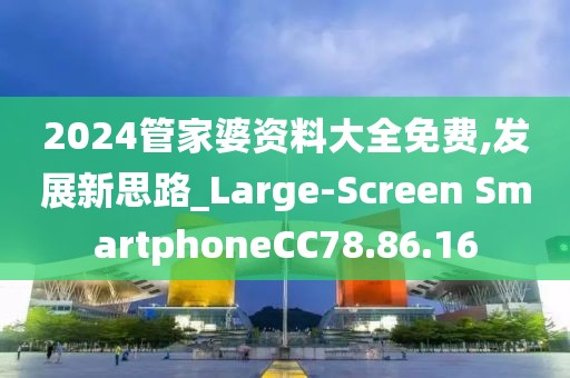 2024管家婆资料大全免费,发展新思路_Large-Screen SmartphoneCC78.86.16