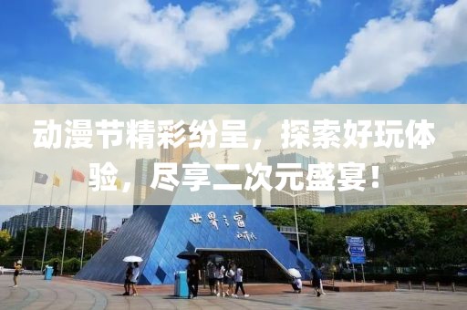 动漫节精彩纷呈，探索好玩体验，尽享二次元盛宴！