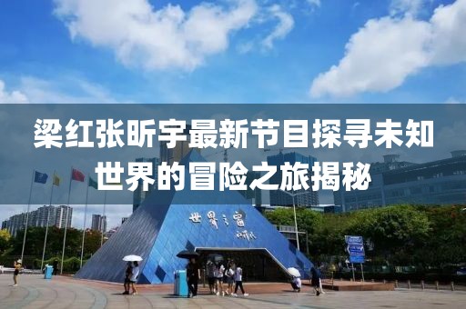 梁红张昕宇最新节目探寻未知世界的冒险之旅揭秘