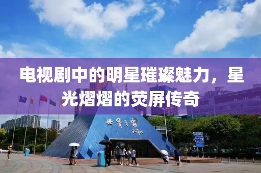 电视剧中的明星璀璨魅力，星光熠熠的荧屏传奇