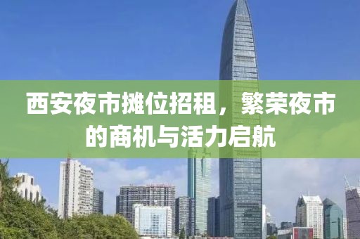 西安夜市摊位招租，繁荣夜市的商机与活力启航