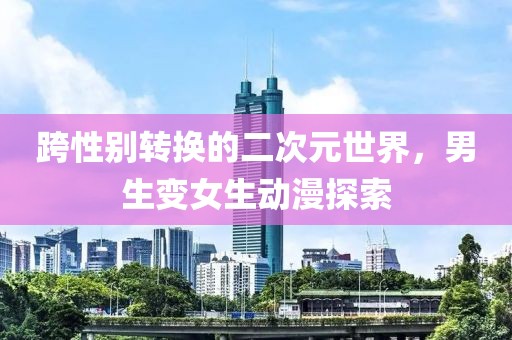 跨性别转换的二次元世界，男生变女生动漫探索