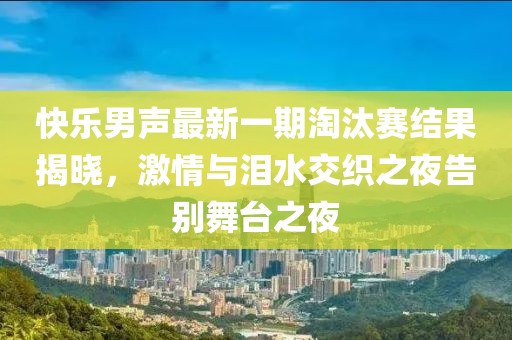 快乐男声最新一期淘汰赛结果揭晓，激情与泪水交织之夜告别舞台之夜