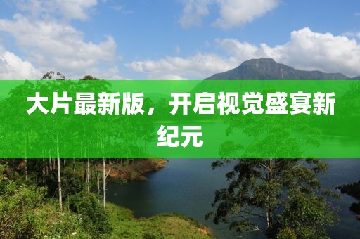 大片最新版，开启视觉盛宴新纪元
