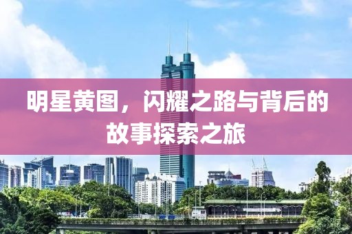 明星黄图，闪耀之路与背后的故事探索之旅