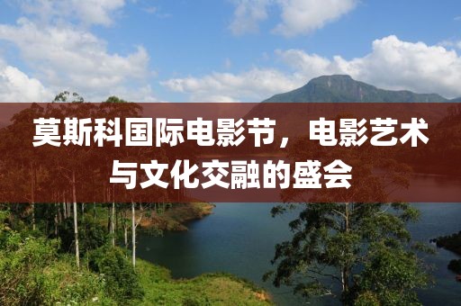 莫斯科国际电影节，电影艺术与文化交融的盛会