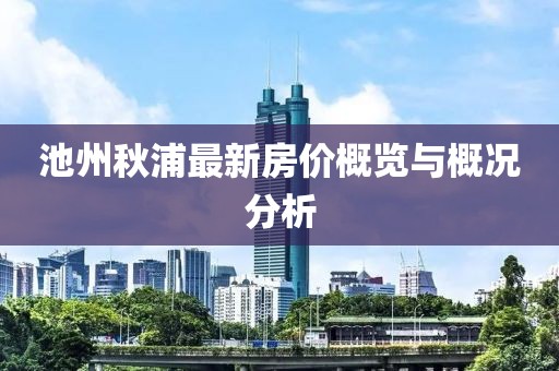 池州秋浦最新房价概览与概况分析