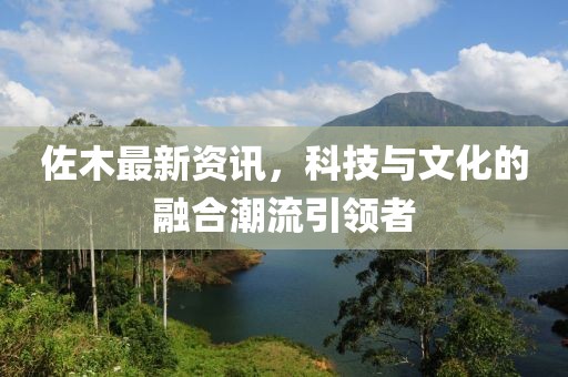 佐木最新资讯，科技与文化的融合潮流引领者