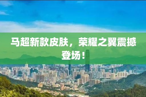 马超新款皮肤，荣耀之翼震撼登场！