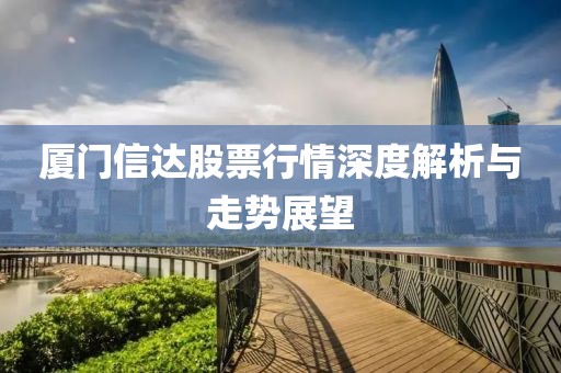 厦门信达股票行情深度解析与走势展望