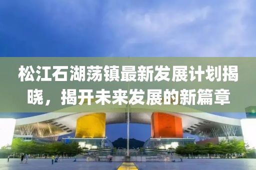 松江石湖荡镇最新发展计划揭晓，揭开未来发展的新篇章