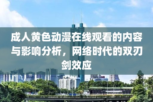 成人黄色动漫在线观看的内容与影响分析，网络时代的双刃剑效应