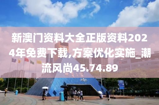 新澳门资料大全正版资料2024年免费下载,方案优化实施_潮流风尚45.74.89