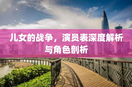 儿女的战争，演员表深度解析与角色剖析