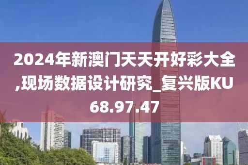 2024年新澳门天天开好彩大全,现场数据设计研究_复兴版KU68.97.47