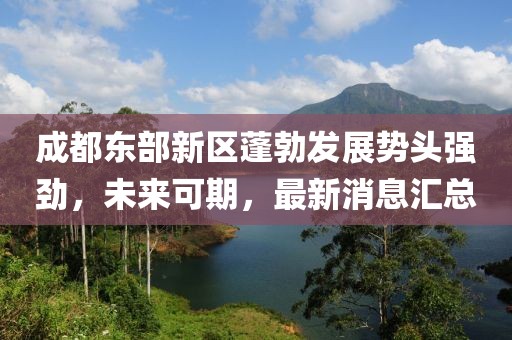 成都东部新区蓬勃发展势头强劲，未来可期，最新消息汇总