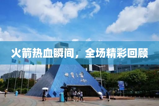 火箭热血瞬间，全场精彩回顾