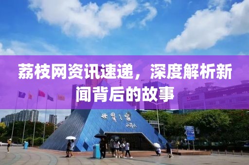 荔枝网资讯速递，深度解析新闻背后的故事