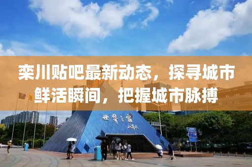 栾川贴吧最新动态，探寻城市鲜活瞬间，把握城市脉搏
