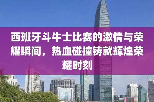 西班牙斗牛士比赛的激情与荣耀瞬间，热血碰撞铸就辉煌荣耀时刻
