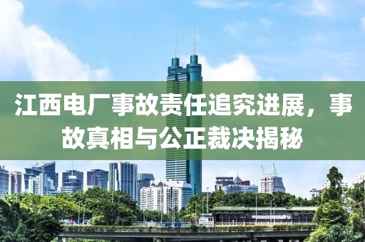 江西电厂事故责任追究进展，事故真相与公正裁决揭秘