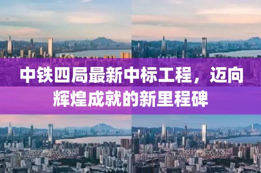 中铁四局最新中标工程，迈向辉煌成就的新里程碑