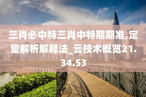 三肖必中特三肖中特期期准,定量解析解释法_云技术概览21.34.53