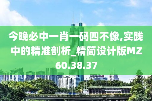 今晚必中一肖一码四不像,实践中的精准剖析_精简设计版MZ60.38.37