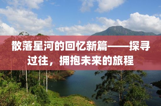 散落星河的回忆新篇——探寻过往，拥抱未来的旅程