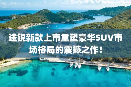 途锐新款上市重塑豪华SUV市场格局的震撼之作！