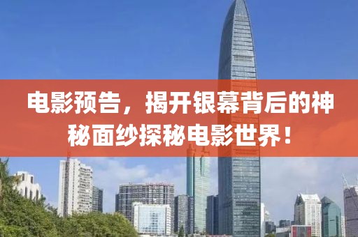 电影预告，揭开银幕背后的神秘面纱探秘电影世界！