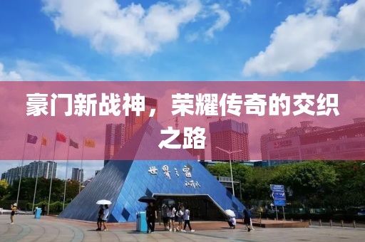 豪门新战神，荣耀传奇的交织之路