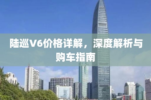 陆巡V6价格详解，深度解析与购车指南
