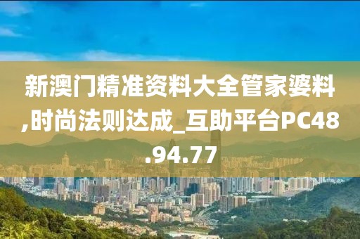 新澳门精准资料大全管家婆料,时尚法则达成_互助平台PC48.94.77