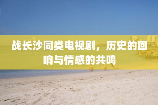 战长沙同类电视剧，历史的回响与情感的共鸣