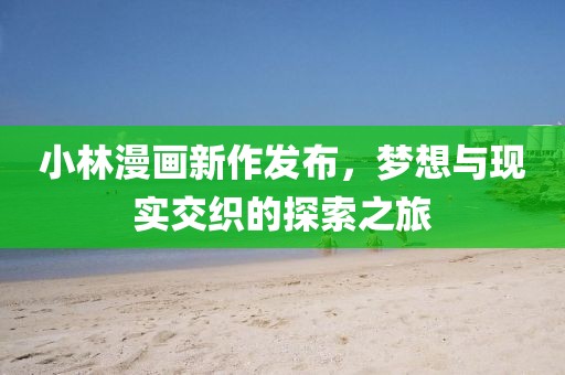 小林漫画新作发布，梦想与现实交织的探索之旅