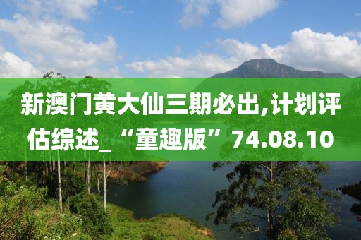 新澳门黄大仙三期必出,计划评估综述_“童趣版”74.08.10