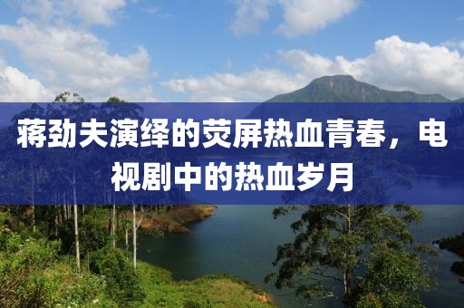 蒋劲夫演绎的荧屏热血青春，电视剧中的热血岁月