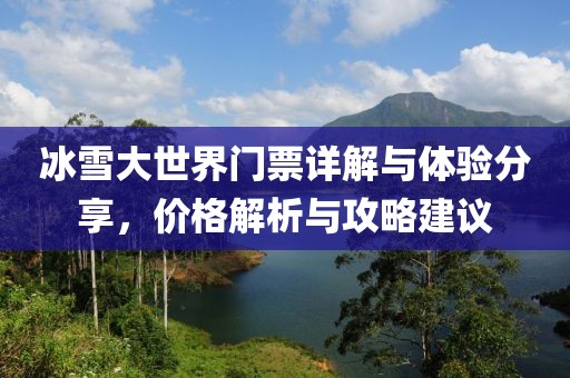 冰雪大世界门票详解与体验分享，价格解析与攻略建议