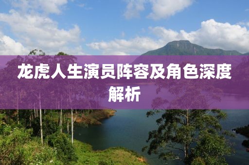 龙虎人生演员阵容及角色深度解析