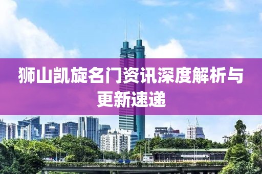 狮山凯旋名门资讯深度解析与更新速递