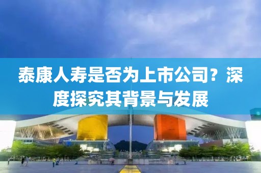 泰康人寿是否为上市公司？深度探究其背景与发展