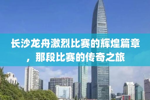 长沙龙舟激烈比赛的辉煌篇章，那段比赛的传奇之旅