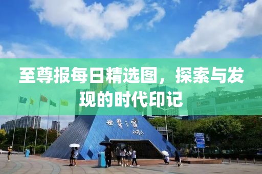 至尊报每日精选图，探索与发现的时代印记