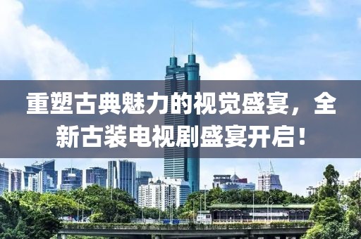 重塑古典魅力的视觉盛宴，全新古装电视剧盛宴开启！