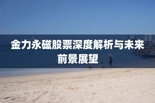 金力永磁股票深度解析与未来前景展望